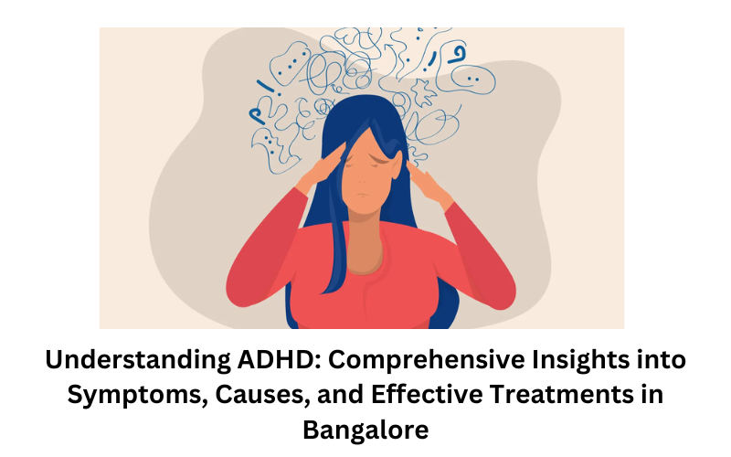 Understanding ADHD: Comprehensive Insights into Symptoms, Causes, and Effective Treatments in Bangalore
